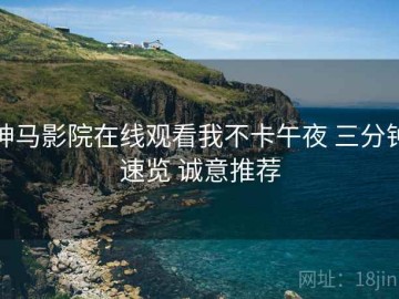 神马影院在线观看我不卡午夜 三分钟速览 诚意推荐