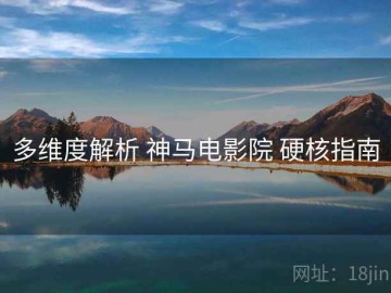 多维度解析 神马电影院 硬核指南
