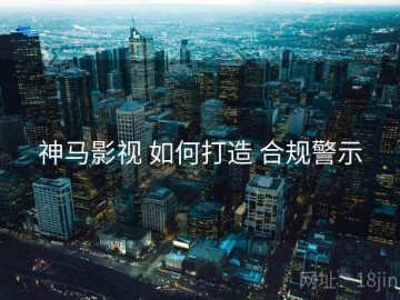 神马影视 如何打造 合规警示