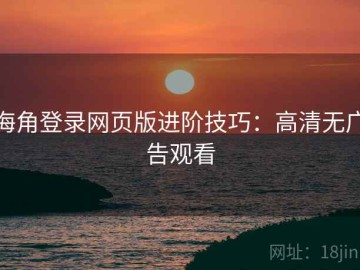 海角登录网页版进阶技巧：高清无广告观看