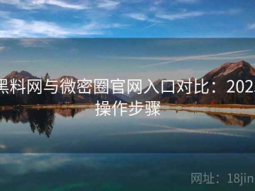 黑料网与微密圈官网入口对比：2025操作步骤