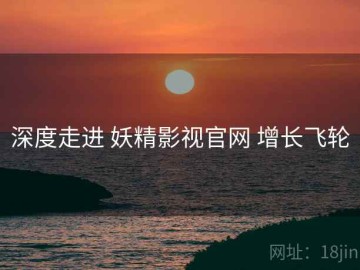 深度走进 妖精影视官网 增长飞轮