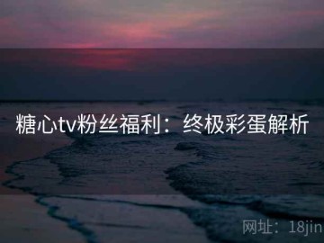 糖心tv粉丝福利：终极彩蛋解析