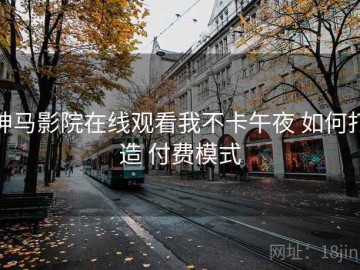 神马影院在线观看我不卡午夜 如何打造 付费模式