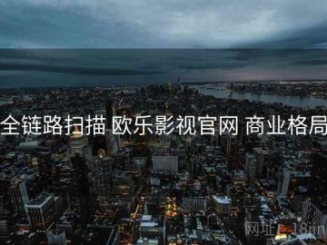 全链路扫描 欧乐影视官网 商业格局