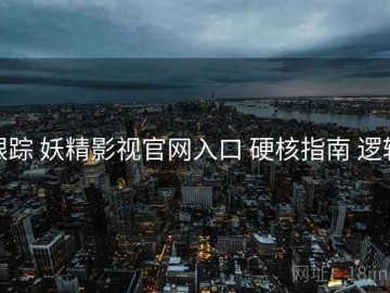 跟踪 妖精影视官网入口 硬核指南 逻辑