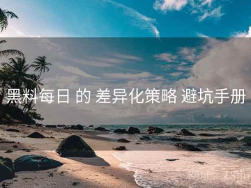 黑料每日 的 差异化策略 避坑手册