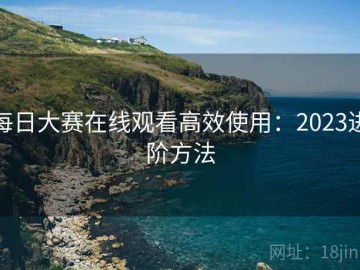 每日大赛在线观看高效使用：2023进阶方法