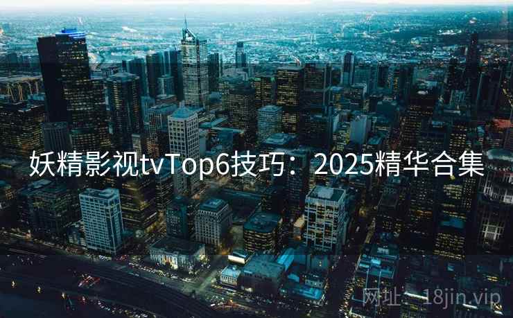妖精影视tvTop6技巧：2025精华合集