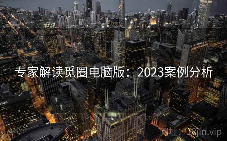 专家解读觅圈电脑版：2023案例分析