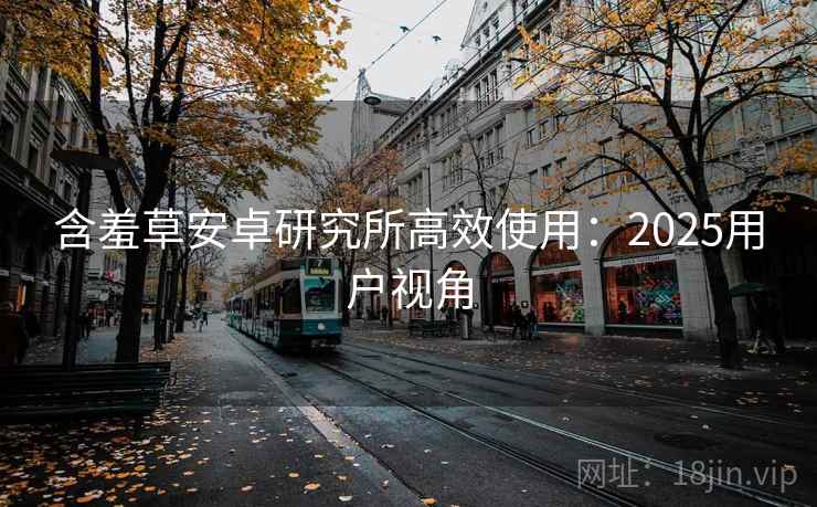 含羞草安卓研究所高效使用：2025用户视角