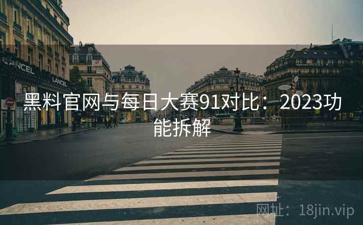 黑料官网与每日大赛91对比：2023功能拆解