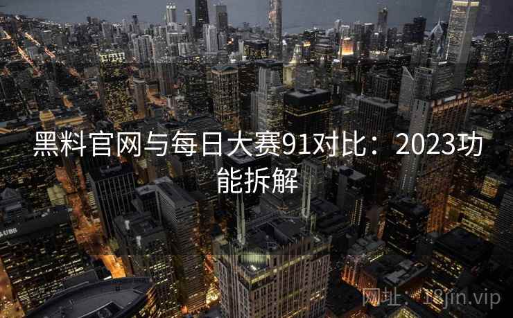 黑料官网与每日大赛91对比：2023功能拆解