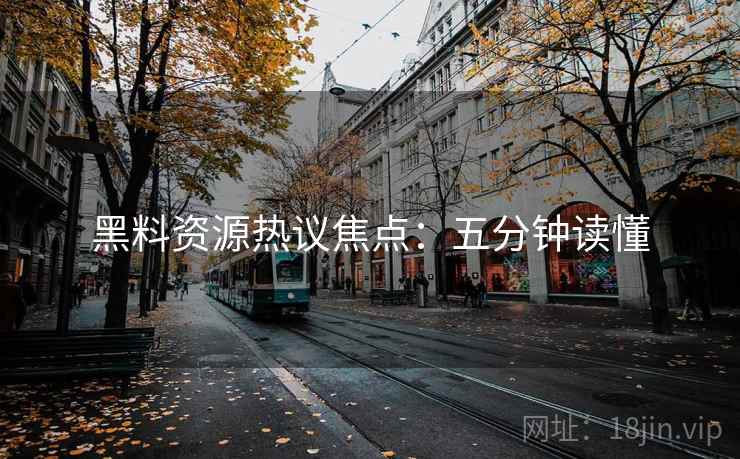 黑料资源热议焦点：五分钟读懂
