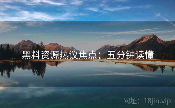黑料资源热议焦点：五分钟读懂
