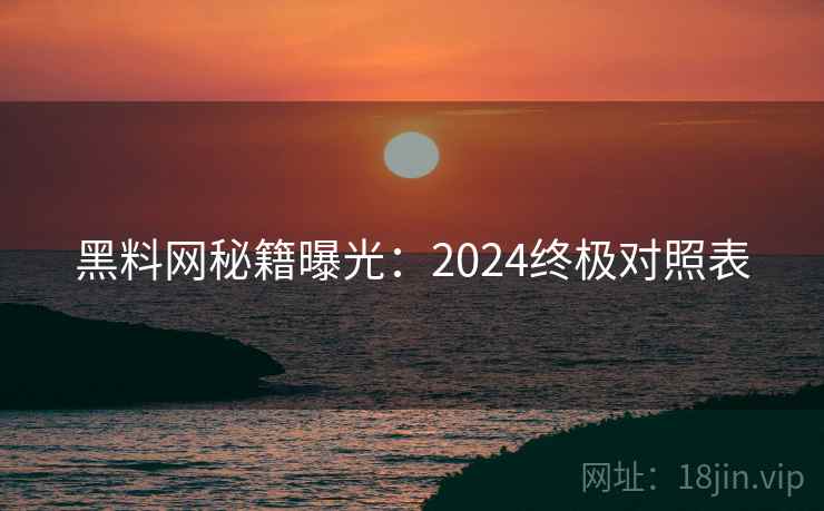 黑料网秘籍曝光：2024终极对照表