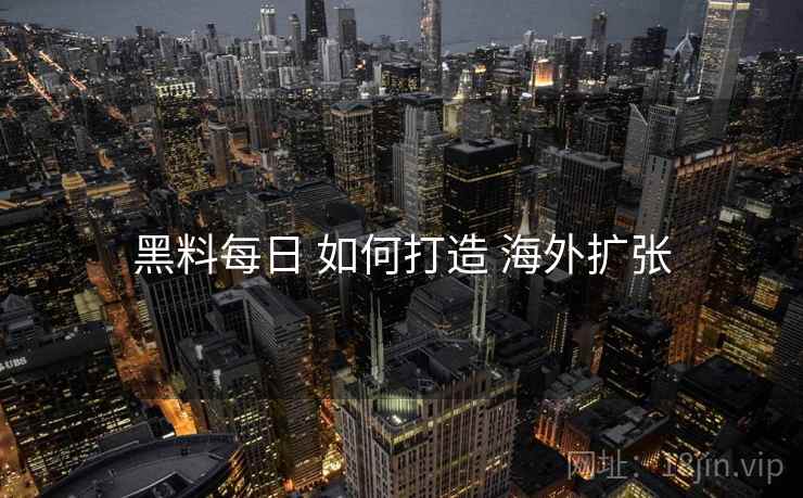黑料每日 如何打造 海外扩张