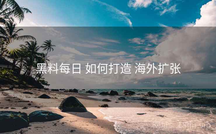 黑料每日 如何打造 海外扩张