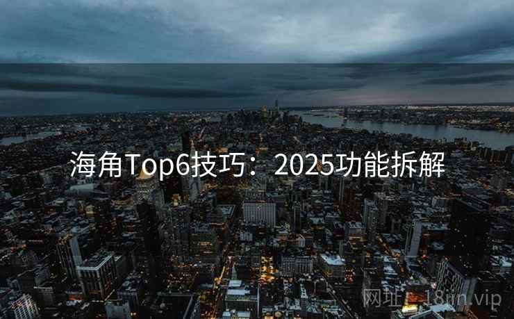 海角Top6技巧：2025功能拆解