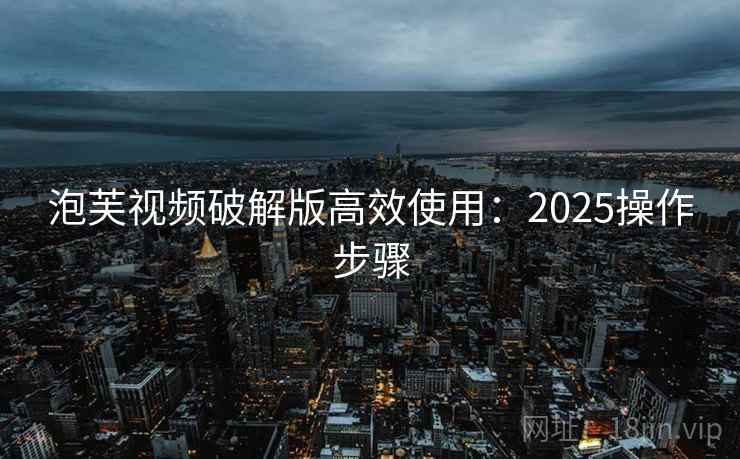 泡芙视频破解版高效使用：2025操作步骤
