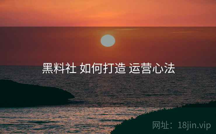黑料社 如何打造 运营心法