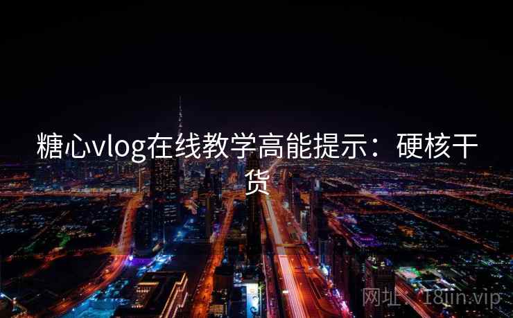 糖心vlog在线教学高能提示：硬核干货