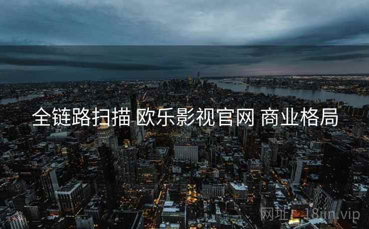 全链路扫描 欧乐影视官网 商业格局