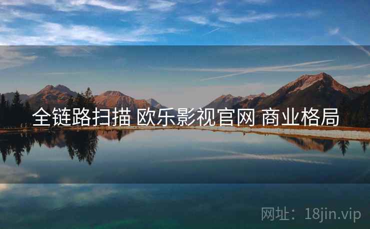全链路扫描 欧乐影视官网 商业格局