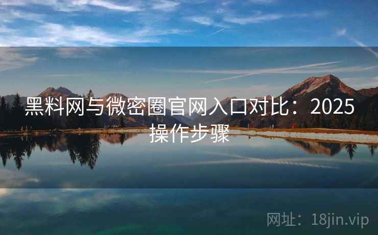 黑料网与微密圈官网入口对比：2025操作步骤