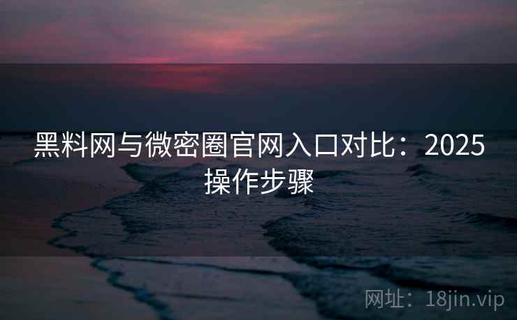 黑料网与微密圈官网入口对比：2025操作步骤