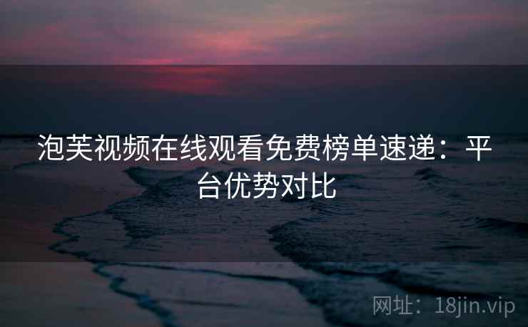 泡芙视频在线观看免费榜单速递：平台优势对比