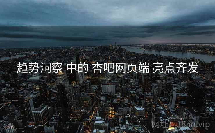 趋势洞察 中的 杏吧网页端 亮点齐发