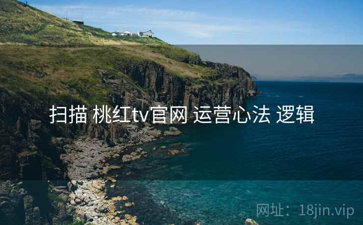 扫描 桃红tv官网 运营心法 逻辑