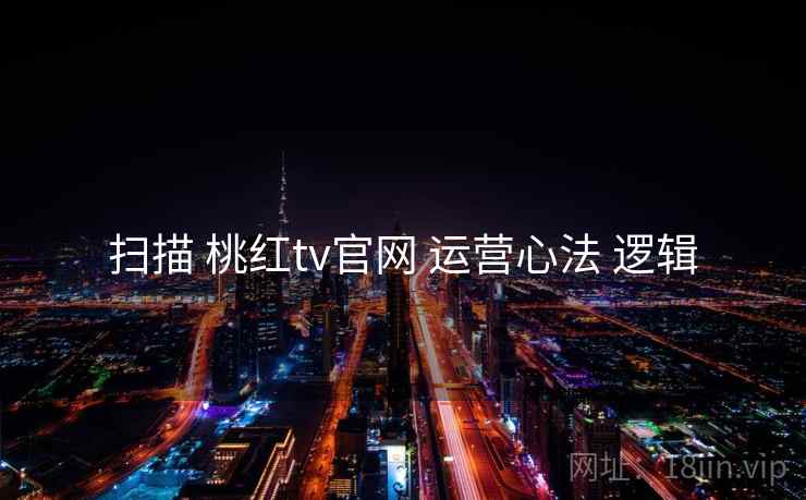 扫描 桃红tv官网 运营心法 逻辑