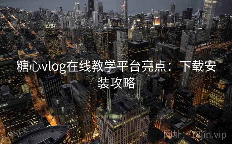 糖心vlog在线教学平台亮点：下载安装攻略