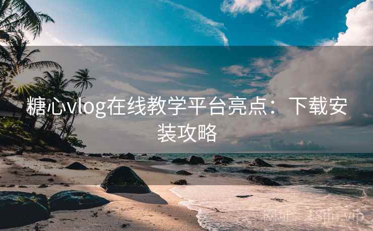 糖心vlog在线教学平台亮点：下载安装攻略