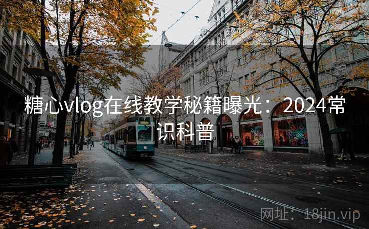 糖心vlog在线教学秘籍曝光：2024常识科普