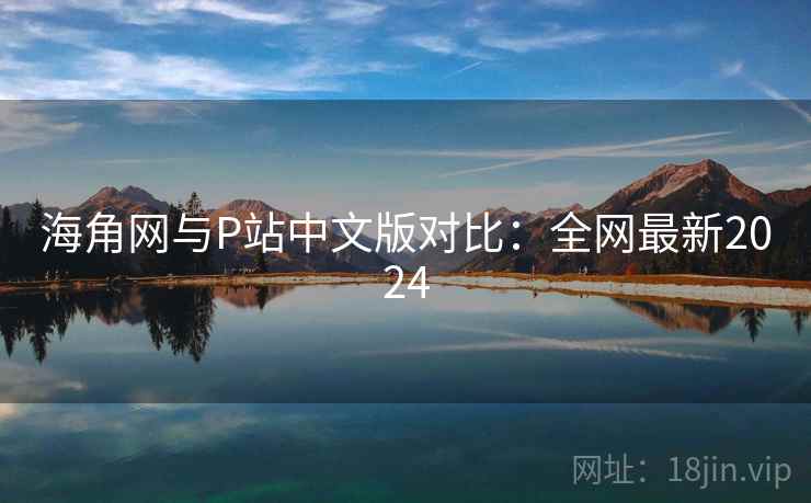 海角网与P站中文版对比：全网最新2024