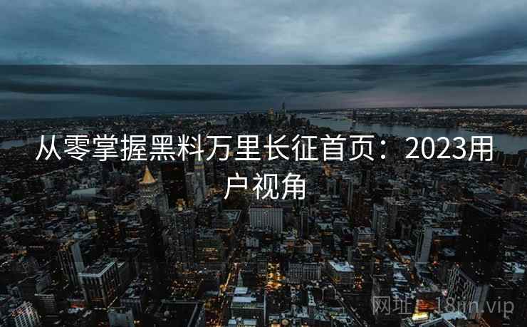 从零掌握黑料万里长征首页：2023用户视角