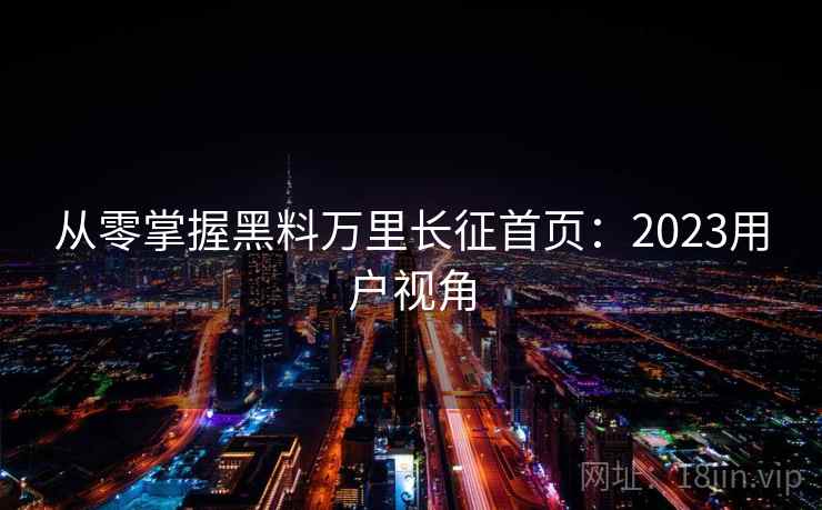 从零掌握黑料万里长征首页：2023用户视角
