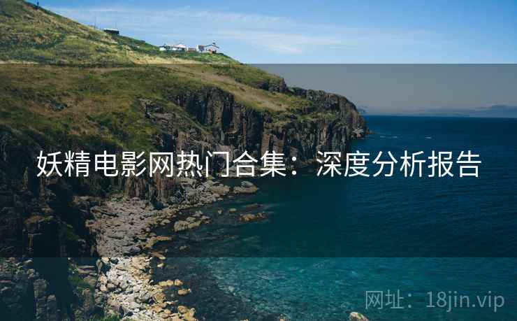 妖精电影网热门合集：深度分析报告