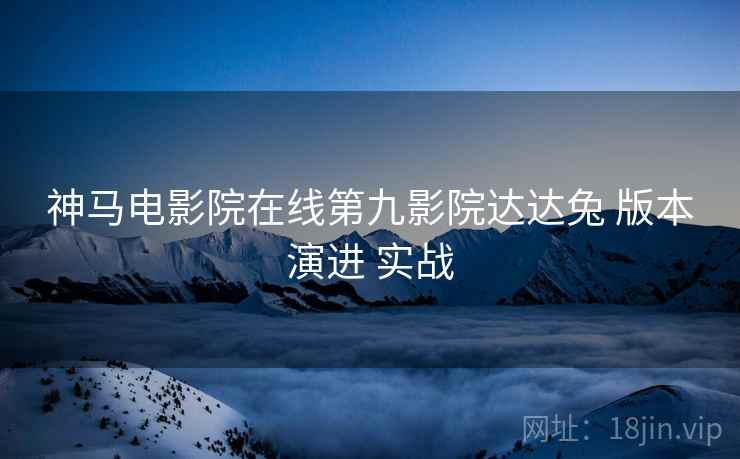 神马电影院在线第九影院达达兔 版本演进 实战