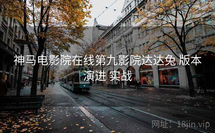 神马电影院在线第九影院达达兔 版本演进 实战