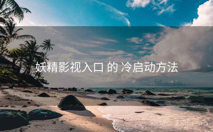 妖精影视入口 的 冷启动方法