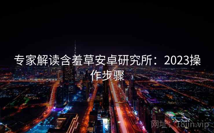 专家解读含羞草安卓研究所：2023操作步骤