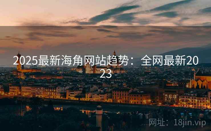 2025最新海角网站趋势：全网最新2023