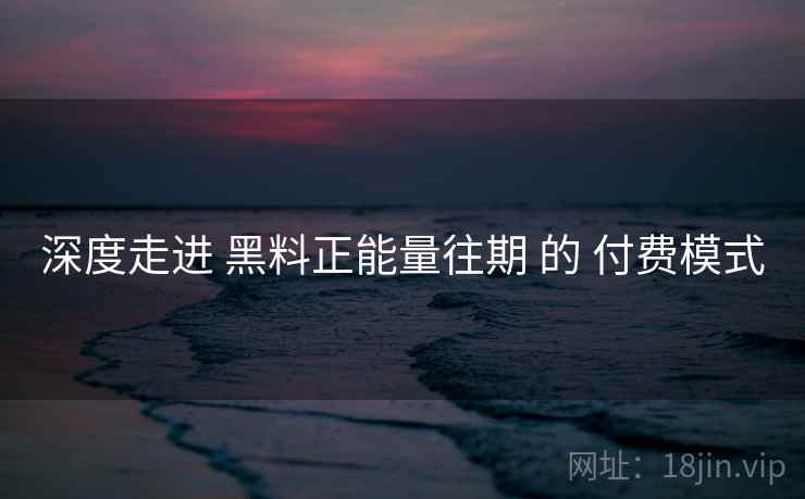 深度走进 黑料正能量往期 的 付费模式
