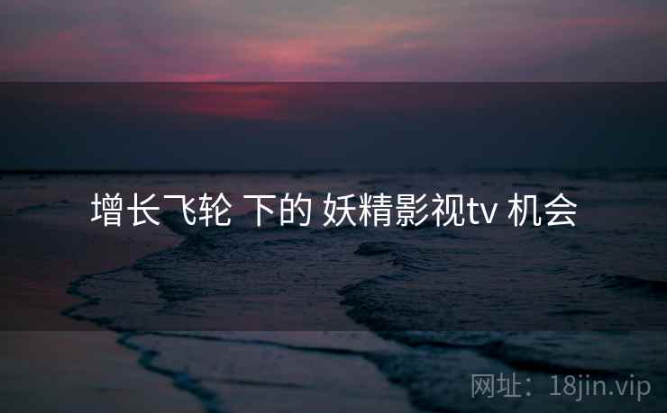 增长飞轮 下的 妖精影视tv 机会