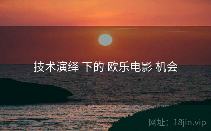 技术演绎 下的 欧乐电影 机会