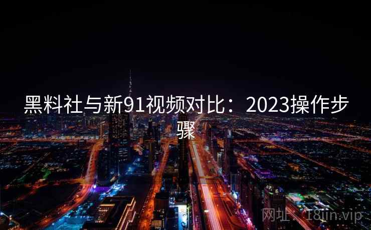 黑料社与新91视频对比：2023操作步骤